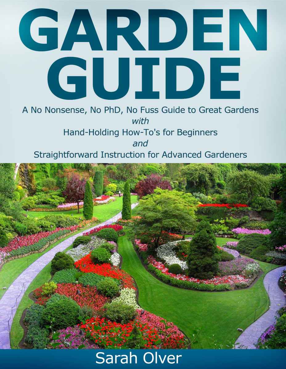 Garden Guide - A No Nonsense, No PhD, No Fuss Guide to Great Gardens with Hand-Holding How To's for Beginners and Straightforward Instruction for Advanced Gardeners