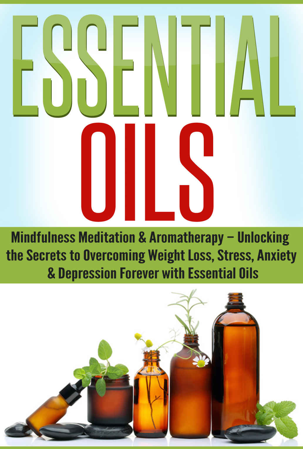 Essential Oils: Mindfulness Meditation & Aromatherapy – Unlocking the Secrets to Overcoming Weight Loss, Stress, Anxiety & Depression Forever with Essential Oils
