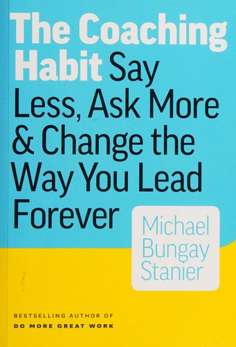 The Coaching Habit: Say Less, Ask More & Change the Way You Lead Forever