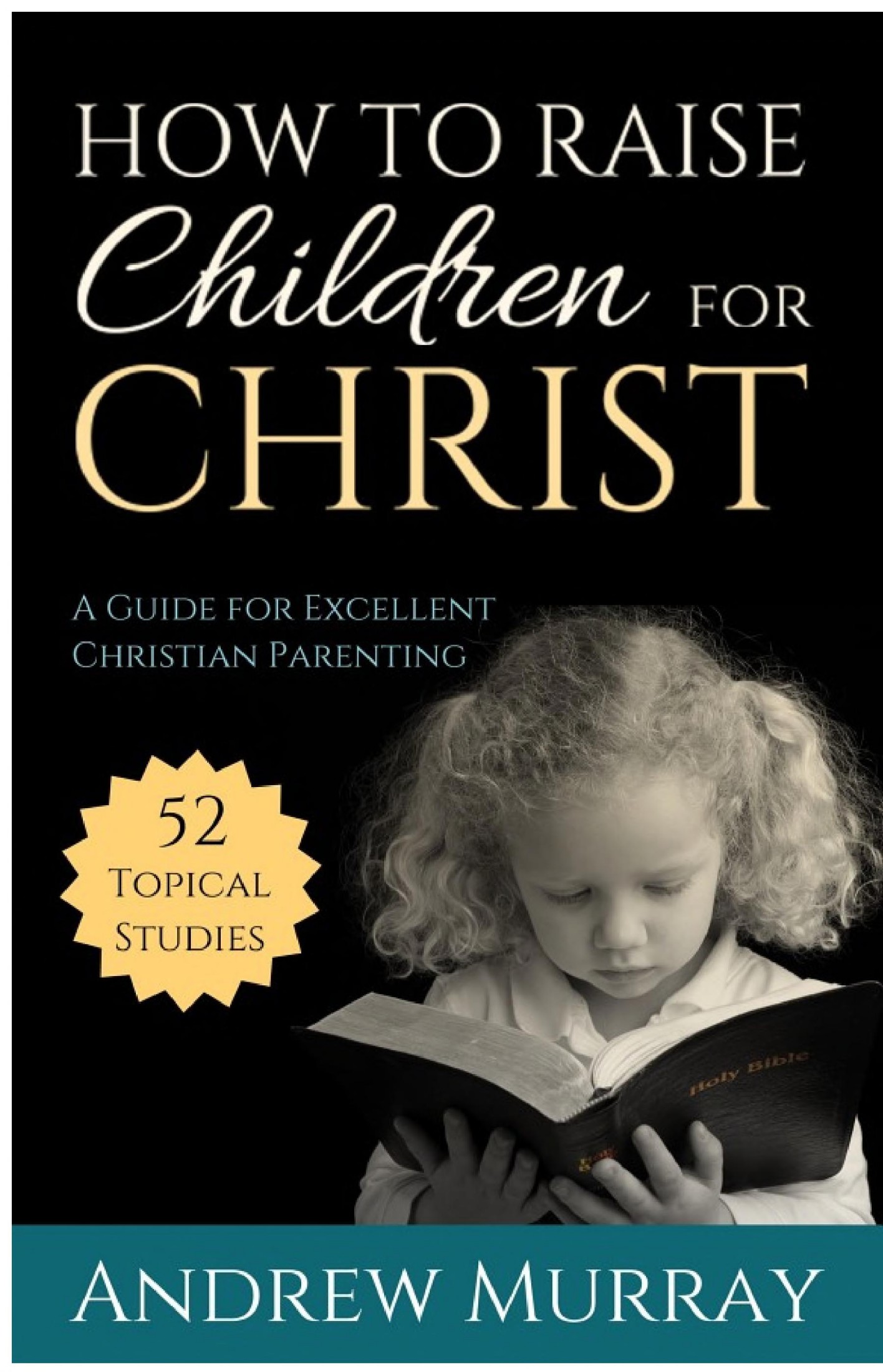 How to Raise Children for Christ: A Guide for Excellent Christian Parenting