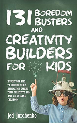 131 Boredom Busters and Creativity Builders for Kids: Inspire Your Kids to Exercise Their Imagination, Expand Their Creativity, and Have an Awesome Childhood!