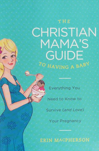 The Christian Mama's Guide to Having a Baby: Everything You Need to Know to Survive (And Love) Your Pregnancy