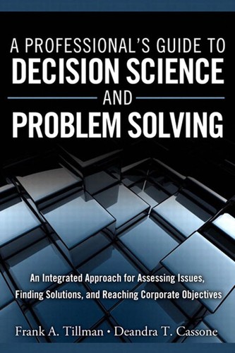 A Professional's Guide to Decision Science and Problem Solving: An Integrated Approach for Assessing Issues, Finding Solutions, and Reaching Corporate Objectives
